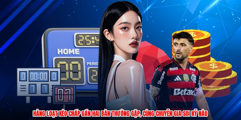Hàng loạt kèo chấp gần hai bàn thường gặp, cùng chuyên gia soi kỹ nào